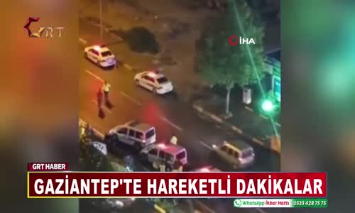 GAZİANTEP'TE HAREKETLİ DAKİKALAR