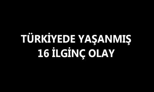 Türkiyede Yaşanmış 16 İlginç Olay (+18)
