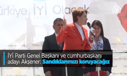 İYİ Parti Genel Başkanı Ve Cumhurbaşkanı Adayı Akşener: Sandıklarımızı Koruyacağız