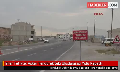 Eller Tetikte! Asker Tendürek'teki Uluslararası Yolu Kapattı