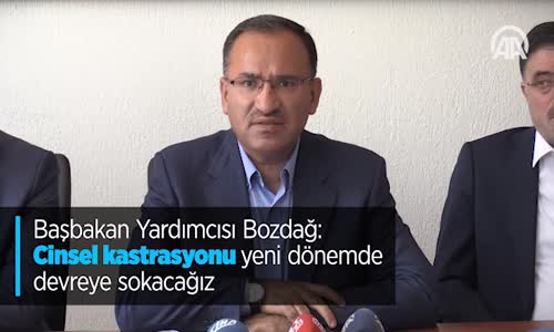 Başbakan Yardımcısı Bozdağ: Cinsel Kastrasyonu Yeni Dönemde Devreye Sokacağız