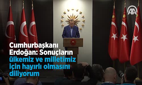 Cumhurbaşkanı  Sonuçların Ülkemiz ve Milletimiz İçin Hayırlı Olmasını Diliyorum
