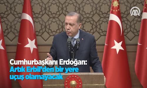 Cumhurbaşkanı Erdoğan:Artık Erbil'den Bir Yere Uçuş Olamayacak 