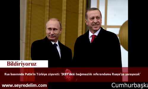 Rus Basınında Putin'in Türkiye Ziyareti: 'Kürtlerin Bağımsızlık Referandumu Rusya'ya Yarayacak'