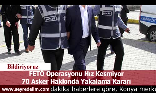 FETÖ Operasyonu Hız Kesmiyor 70 Asker Hakkında Yakalama Kararı