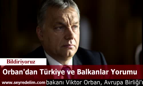 Orban'dan Türkiye ve Balkanlar Yorumu