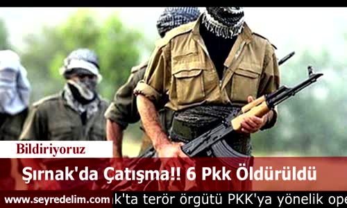 Şırnak'da Çatışma!! 6 Pkk Öldürüldü