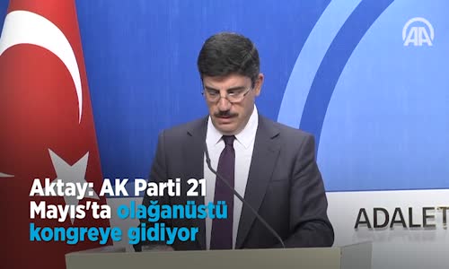 Aktay  AK Parti 21 Mayıs'ta Olağanüstü Kongreye Gidiyor 
