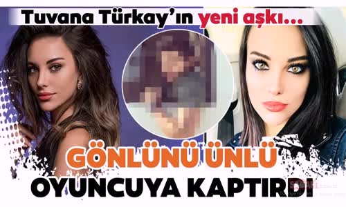 Tuvana Türkay Gönlünü Ünlü Oyuncuya Kaptırdı İşte Tuvana Türkay'ın Yeni Aşkı