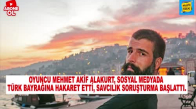 Mehmet Akif Alakurt'tan Türk Bayrağına Hakaret - Soruşturma Açıldı