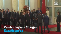 Cumhurbaşkanı Erdoğan Kazakistan'da 