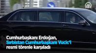 Cumhurbaşkanı Erdoğan Sırbistan Cumhurbaşkanı Vucic'i Resmi Törenle Karşıladı