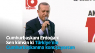Cumhurbaşkanı  Sen kimsin ki Türkiye'nin Cumhurbaşkanına Konuşuyorsun 